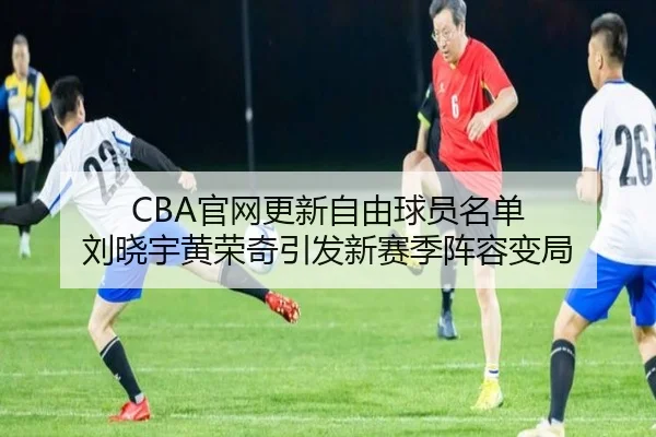CBA官网更新自由球员名单 刘晓宇黄荣奇引发新赛季阵容变局
